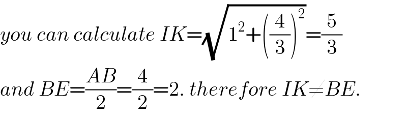 you can calculate IK=(√(1^2 +((4/3))^2 ))=(5/3)  and BE=((AB)/2)=(4/2)=2. therefore IK≠BE.  
