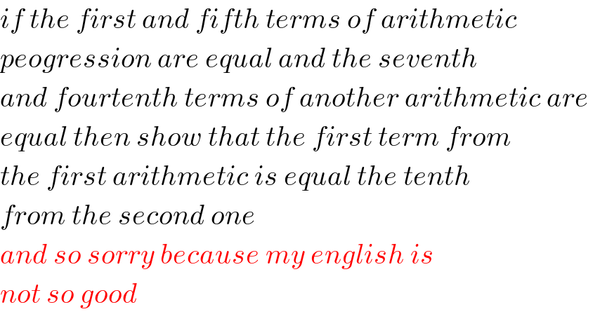 if the first and fifth terms of arithmetic  peogression are equal and the seventh  and fourtenth terms of another arithmetic are  equal then show that the first term from  the first arithmetic is equal the tenth  from the second one  and so sorry because my english is  not so good  
