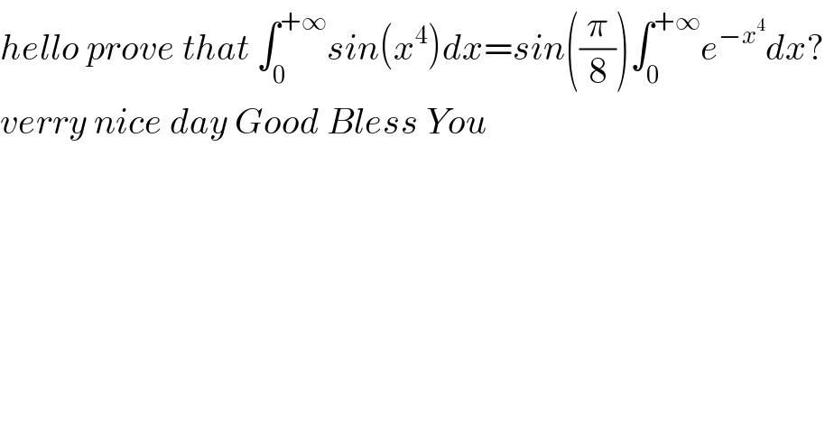 hello prove that ∫_0 ^(+∞) sin(x^4 )dx=sin((π/8))∫_0 ^(+∞) e^(−x^4 ) dx?  verry nice day Good Bless You  