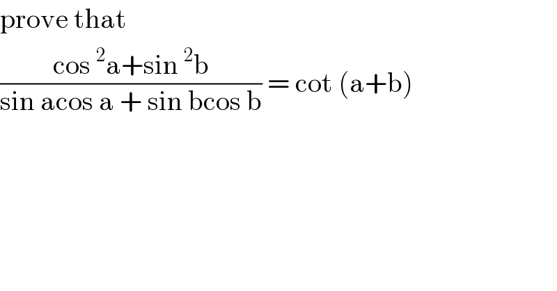 prove that   ((cos^2 a+sin^2 b)/(sin acos a + sin bcos b)) = cot (a+b)  