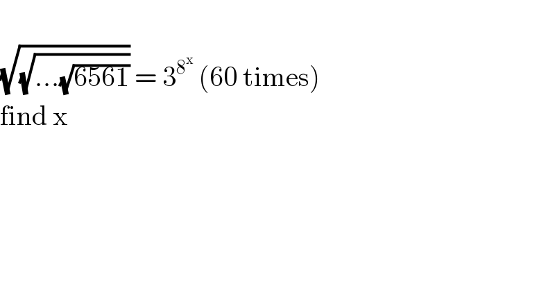   (√(√(...(√(6561))))) = 3^8^x   (60 times)  find x  