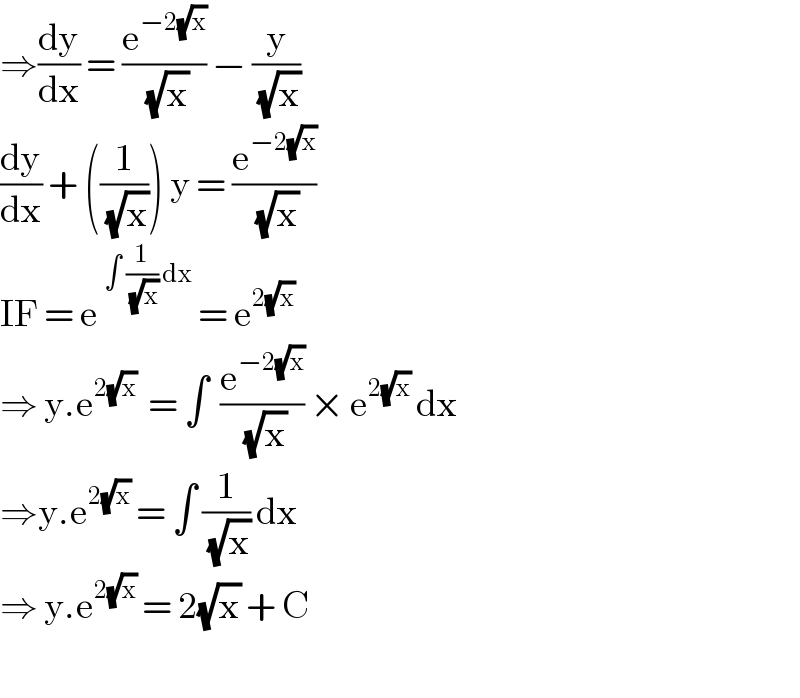 ⇒(dy/dx) = (e^(−2(√x)) /(√x)) − (y/(√x))  (dy/dx) + ((1/(√x))) y = (e^(−2(√x)) /(√x))  IF = e^(∫ (1/(√x)) dx)  = e^(2(√x))    ⇒ y.e^(2(√x))   = ∫  (e^(−2(√x)) /(√x)) × e^(2(√x))  dx  ⇒y.e^(2(√x))  = ∫ (1/(√x)) dx  ⇒ y.e^(2(√x))  = 2(√x) + C    