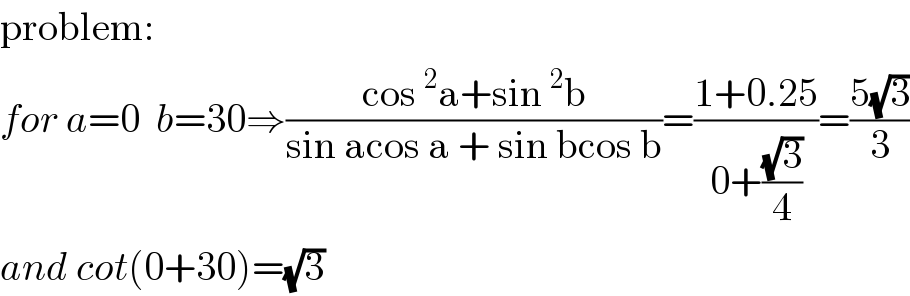 problem:  for a=0  b=30⇒((cos^2 a+sin^2 b)/(sin acos a + sin bcos b))=((1+0.25)/(0+((√3)/4)))=((5(√3))/3)  and cot(0+30)=(√3)  
