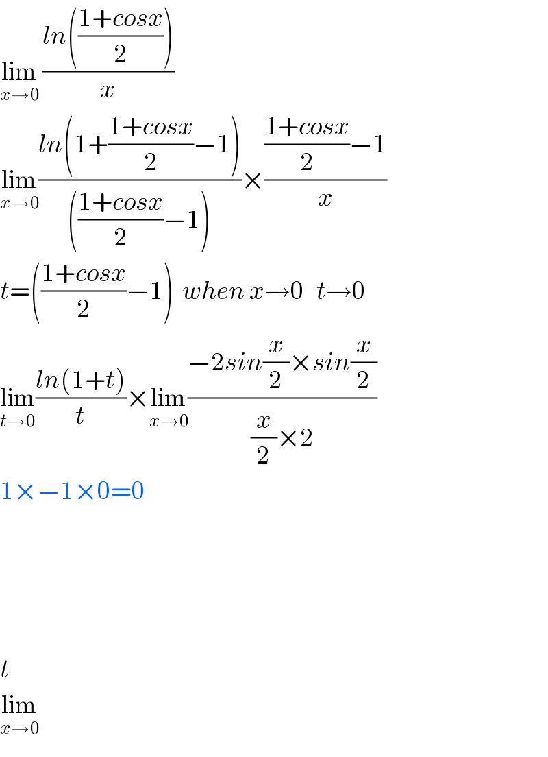 lim_(x→0)  ((ln(((1+cosx)/2)))/x)  lim_(x→0) ((ln(1+((1+cosx)/2)−1))/((((1+cosx)/2)−1)))×((((1+cosx)/2)−1)/x)  t=(((1+cosx)/2)−1)  when x→0   t→0  lim_(t→0) ((ln(1+t))/t)×lim_(x→0) ((−2sin(x/2)×sin(x/2))/((x/2)×2))  1×−1×0=0          t  lim_(x→0)   
