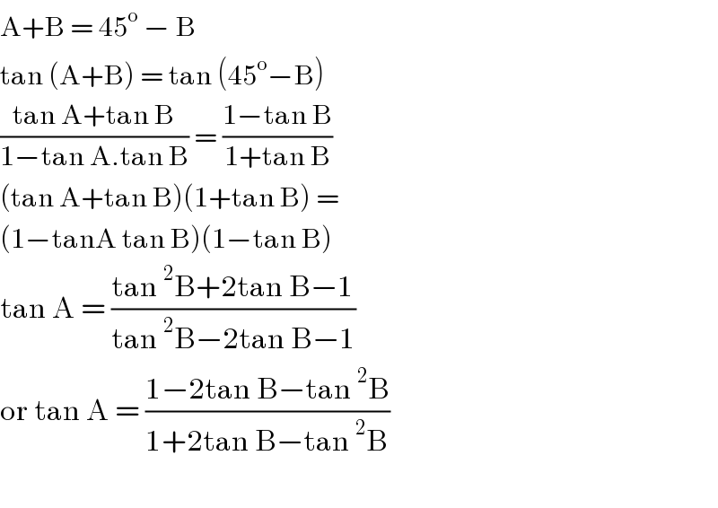A+B = 45^o  − B  tan (A+B) = tan (45^o −B)  ((tan A+tan B)/(1−tan A.tan B)) = ((1−tan B)/(1+tan B))  (tan A+tan B)(1+tan B) =   (1−tanA tan B)(1−tan B)  tan A = ((tan^2 B+2tan B−1)/(tan^2 B−2tan B−1))  or tan A = ((1−2tan B−tan^2 B)/(1+2tan B−tan^2 B))    