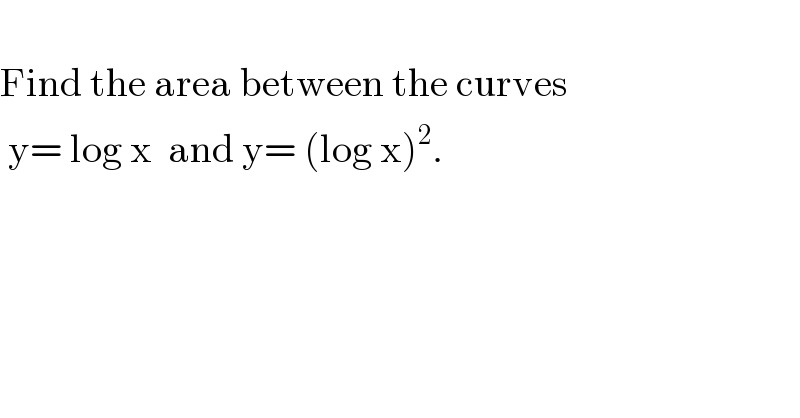     Find the area between the curves   y= log x  and y= (log x)^2 .  