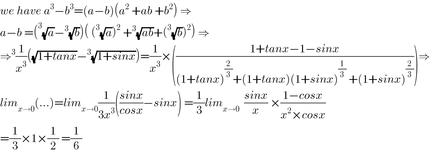 we have a^3 −b^3 =(a−b)(a^2  +ab +b^2 ) ⇒  a−b =(^3 (√a)−^3 (√b))( (^3 (√a))^2  +^3 (√(ab))+(^3 (√b))^2 ) ⇒  ⇒^3 (1/x^3 )((√(1+tanx))−^3 (√(1+sinx)))=(1/x^3 )×(((1+tanx−1−sinx)/((1+tanx)^(2/3) +(1+tanx)(1+sinx)^(1/3)  +(1+sinx)^(2/3) )))⇒  lim_(x→0) (...)=lim_(x→0) (1/(3x^3 ))(((sinx)/(cosx))−sinx) =(1/3)lim_(x→0)   ((sinx)/x) ×((1−cosx)/(x^2 ×cosx))  =(1/3)×1×(1/2) =(1/6)  
