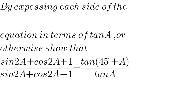 B_ y expessing each side of the  equation in terms of tanA ,or   otherwise show that  ((sin2A+cos2A+1)/(sin2A+cos2A−1))=((tan(45°+A))/(tanA))  