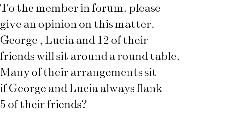 To the member in forum. please   give an opinion on this matter.  George , Lucia and 12 of their  friends will sit around a round table.  Many of their arrangements sit   if George and Lucia always flank  5 of their friends?  