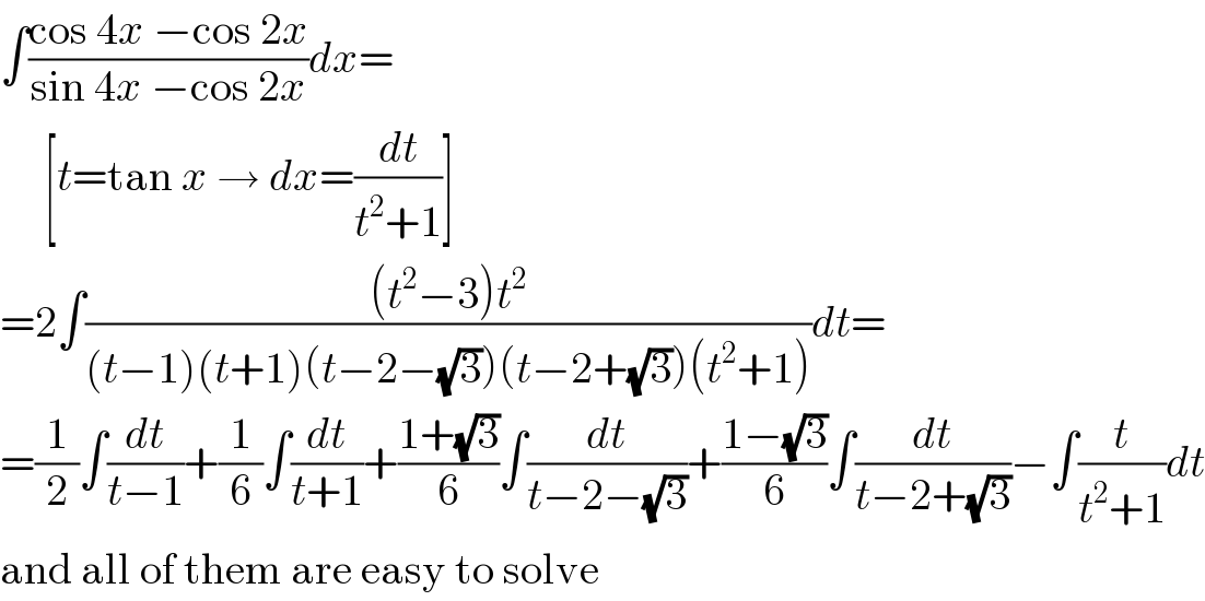 ∫((cos 4x −cos 2x)/(sin 4x −cos 2x))dx=       [t=tan x → dx=(dt/(t^2 +1))]  =2∫(((t^2 −3)t^2 )/((t−1)(t+1)(t−2−(√3))(t−2+(√3))(t^2 +1)))dt=  =(1/2)∫(dt/(t−1))+(1/6)∫(dt/(t+1))+((1+(√3))/6)∫(dt/(t−2−(√3)))+((1−(√3))/6)∫(dt/(t−2+(√3)))−∫(t/(t^2 +1))dt  and all of them are easy to solve  