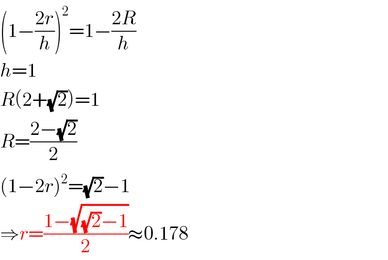 (1−((2r)/h))^2 =1−((2R)/h)  h=1  R(2+(√2))=1  R=((2−(√2))/2)  (1−2r)^2 =(√2)−1  ⇒r=((1−(√((√2)−1)))/2)≈0.178  