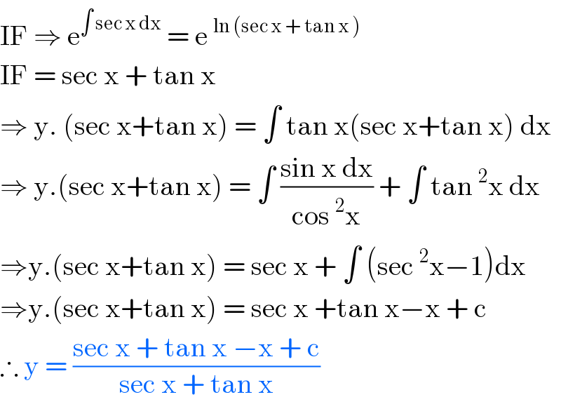 IF ⇒ e^(∫ sec x dx)  = e^(ln (sec x + tan x ) )   IF = sec x + tan x   ⇒ y. (sec x+tan x) = ∫ tan x(sec x+tan x) dx  ⇒ y.(sec x+tan x) = ∫ ((sin x dx)/(cos^2 x)) + ∫ tan^2 x dx  ⇒y.(sec x+tan x) = sec x + ∫ (sec^2 x−1)dx  ⇒y.(sec x+tan x) = sec x +tan x−x + c  ∴ y = ((sec x + tan x −x + c)/(sec x + tan x))  