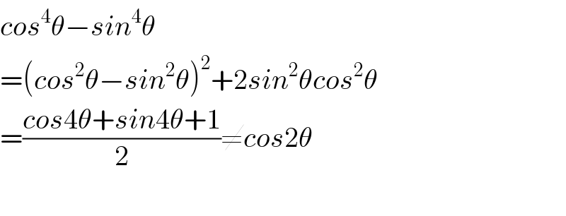 cos^4 θ−sin^4 θ  =(cos^2 θ−sin^2 θ)^2 +2sin^2 θcos^2 θ  =((cos4θ+sin4θ+1)/2)≠cos2θ    
