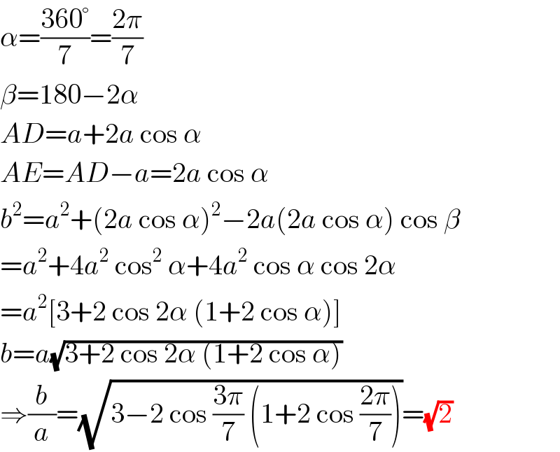 α=((360°)/7)=((2π)/7)  β=180−2α  AD=a+2a cos α  AE=AD−a=2a cos α  b^2 =a^2 +(2a cos α)^2 −2a(2a cos α) cos β  =a^2 +4a^2  cos^2  α+4a^2  cos α cos 2α  =a^2 [3+2 cos 2α (1+2 cos α)]  b=a(√(3+2 cos 2α (1+2 cos α)))  ⇒(b/a)=(√(3−2 cos ((3π)/7) (1+2 cos ((2π)/7))))=(√2)  