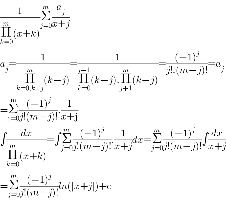 (1/(Π_(k=0) ^m (x+k)))Σ_(j=0) ^m (a_j /(x+j))  a_j =(1/(Π_(k=0,k≠j) ^m (k−j)))=(1/(Π_(k=0) ^(j−1) (k−j).Π_(j+1) ^m (k−j)))=(((−1)^j )/(j!.(m−j)!))=a_j   =Σ_(j=0) ^m (((−1)^j )/(j!(m−j)!)).(1/(x+j))  ∫(dx/(Π_(k=0) ^m (x+k)))=∫Σ_(j=0) ^m (((−1)^j )/(j!(m−j)!)).(1/(x+j))dx=Σ_(j=0) ^m (((−1)^j )/(j!(m−j)!))∫(dx/(x+j))  =Σ_(j=0) ^m (((−1)^j )/(j!(m−j)!))ln(∣x+j∣)+c  