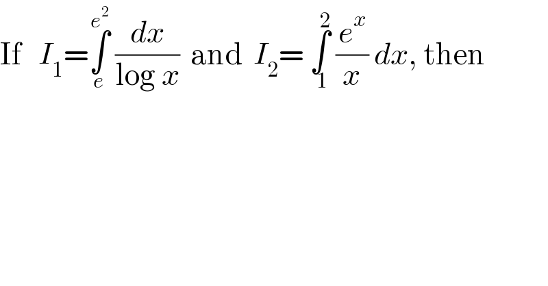 If   I_1 =∫_e ^e^2   (dx/(log x))  and  I_2 = ∫_( 1) ^2  (e^x /x) dx, then  