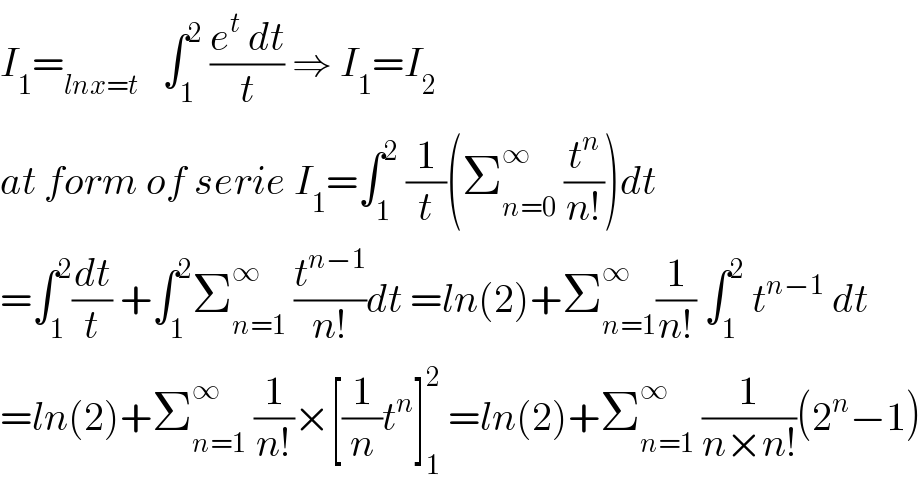 I_1 =_(lnx=t)    ∫_1 ^2  ((e^t  dt)/t) ⇒ I_1 =I_2   at form of serie I_1 =∫_1 ^2  (1/t)(Σ_(n=0) ^∞  (t^n /(n!)))dt  =∫_1 ^2 (dt/t) +∫_1 ^2 Σ_(n=1) ^∞  (t^(n−1) /(n!))dt =ln(2)+Σ_(n=1) ^∞ (1/(n!)) ∫_1 ^2  t^(n−1)  dt  =ln(2)+Σ_(n=1) ^∞  (1/(n!))×[(1/n)t^n ]_1 ^2  =ln(2)+Σ_(n=1) ^∞  (1/(n×n!))(2^n −1)  