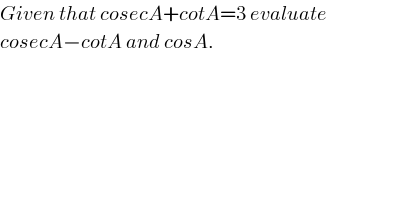Given that cosecA+cotA=3 evaluate  cosecA−cotA and cosA.    
