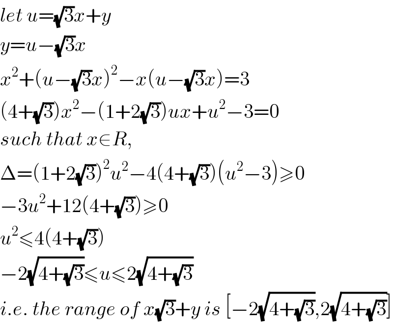 let u=(√3)x+y  y=u−(√3)x  x^2 +(u−(√3)x)^2 −x(u−(√3)x)=3  (4+(√3))x^2 −(1+2(√3))ux+u^2 −3=0  such that x∈R,  Δ=(1+2(√3))^2 u^2 −4(4+(√3))(u^2 −3)≥0  −3u^2 +12(4+(√3))≥0  u^2 ≤4(4+(√3))  −2(√(4+(√3)))≤u≤2(√(4+(√3)))  i.e. the range of x(√3)+y is [−2(√(4+(√3))),2(√(4+(√3)))]  