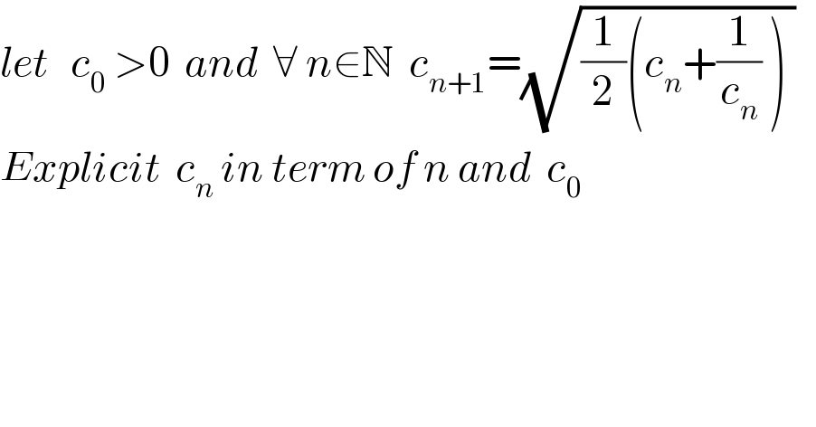 let   c_0  >0  and  ∀ n∈N  c_(n+1) =(√((1/2)(c_n +(1/c_n ) ) ))     Explicit  c_n  in term of n and  c_0     