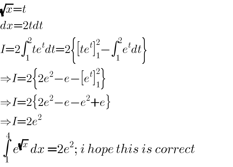 (√x)=t  dx=2tdt  I=2∫_1 ^2 te^t dt=2{[te^t ]_1 ^2 −∫_1 ^2 e^t dt}  ⇒I=2{2e^2 −e−[e^t ]_1 ^2 }  ⇒I=2{2e^2 −e−e^2 +e}  ⇒I=2e^2    ∫_( 1) ^4  e^(√x)  dx =2e^2 ; i hope this is correct  