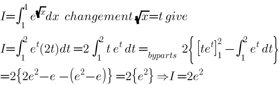 I=∫_1 ^4  e^(√x) dx  changement (√x)=t give  I=∫_1 ^2  e^t (2t)dt =2 ∫_1 ^2  t e^t  dt =_(byparts)   2{ [te^t ]_1 ^2  −∫_1 ^2  e^t  dt}  =2{2e^2 −e −(e^2 −e)} =2{e^2 } ⇒I =2e^2   