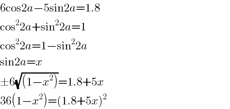 6cos2a−5sin2a=1.8  cos^2 2a+sin^2 2a=1  cos^2 2a=1−sin^2 2a  sin2a=x  ±6(√((1−x^2 )))=1.8+5x  36(1−x^2 )=(1.8+5x)^2   
