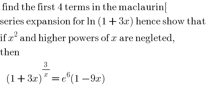  find the first 4 terms in the maclaurin[  series expansion for ln (1 + 3x) hence show that  if x^2  and higher powers of x are negleted,  then      (1 + 3x)^(3/x)  = e^6 (1 −9x)  