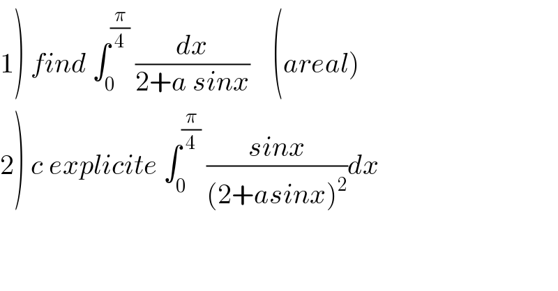 1) find ∫_0 ^(π/4)  (dx/(2+a sinx))    (areal)  2) c explicite ∫_0 ^(π/4)  ((sinx)/((2+asinx)^2 ))dx  