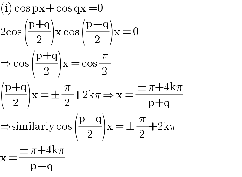 (i) cos px+ cos qx =0  2cos (((p+q)/2))x cos (((p−q)/2))x = 0  ⇒ cos (((p+q)/2))x = cos (π/2)  (((p+q)/2))x = ± (π/2)+2kπ ⇒ x = (( ± π+4kπ)/(p+q))  ⇒similarly cos (((p−q)/2))x = ± (π/2)+2kπ  x = ((± π+4kπ)/(p−q))  