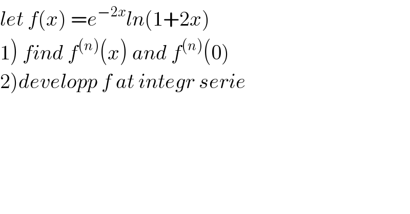 let f(x) =e^(−2x) ln(1+2x)  1) find f^((n)) (x) and f^((n)) (0)  2)developp f at integr serie  