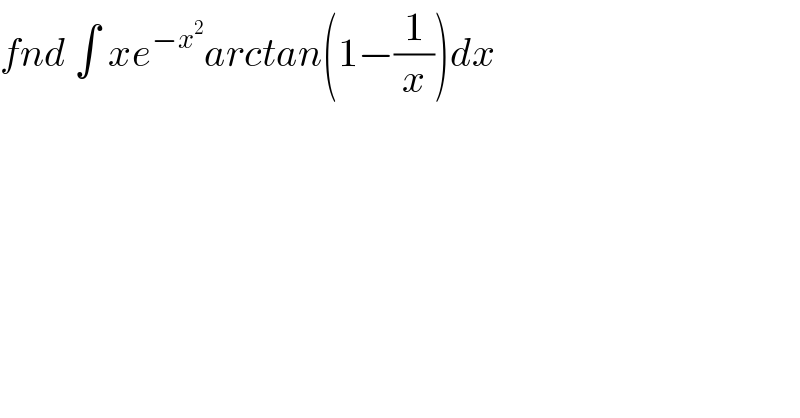 fnd ∫ xe^(−x^2 ) arctan(1−(1/x))dx  