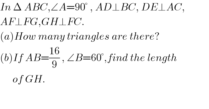 In Δ ABC,∠A=90° , AD⊥BC, DE⊥AC,  AF⊥FG,GH⊥FC.  (a)How many triangles are there?  (b)If AB=((16)/9) , ∠B=60°,find the length        of GH.  