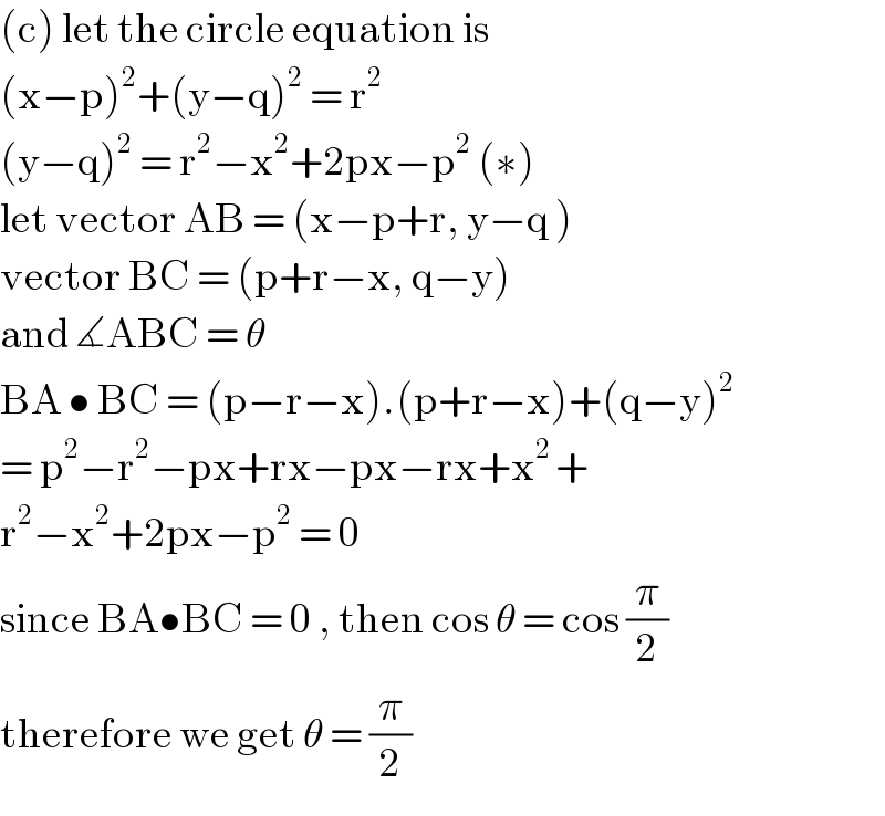 (c) let the circle equation is  (x−p)^2 +(y−q)^2  = r^2   (y−q)^2  = r^2 −x^2 +2px−p^2  (∗)  let vector AB = (x−p+r, y−q )  vector BC = (p+r−x, q−y)  and ∡ABC = θ  BA • BC = (p−r−x).(p+r−x)+(q−y)^2   = p^2 −r^2 −px+rx−px−rx+x^(2 ) +  r^2 −x^2 +2px−p^2  = 0  since BA•BC = 0 , then cos θ = cos (π/2)  therefore we get θ = (π/2)  