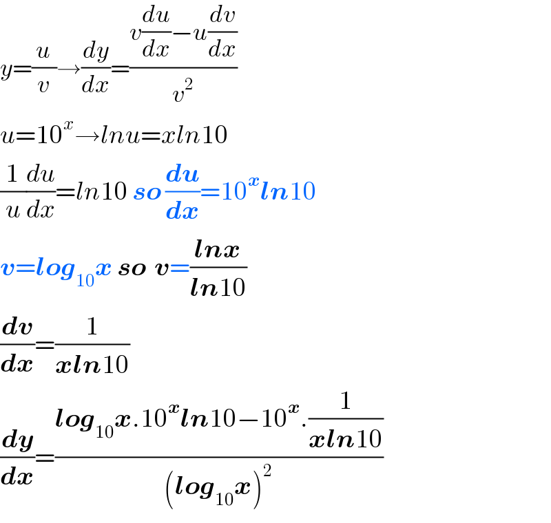 y=(u/v)→(dy/dx)=((v(du/dx)−u(dv/dx))/v^2 )  u=10^x →lnu=xln10  (1/u)(du/dx)=ln10 so (du/dx)=10^x ln10  v=log_(10) x so  v=((lnx)/(ln10))  (dv/dx)=(1/(xln10))  (dy/dx)=((log_(10) x.10^x ln10−10^x .(1/(xln10)))/((log_(10) x)^2 ))  