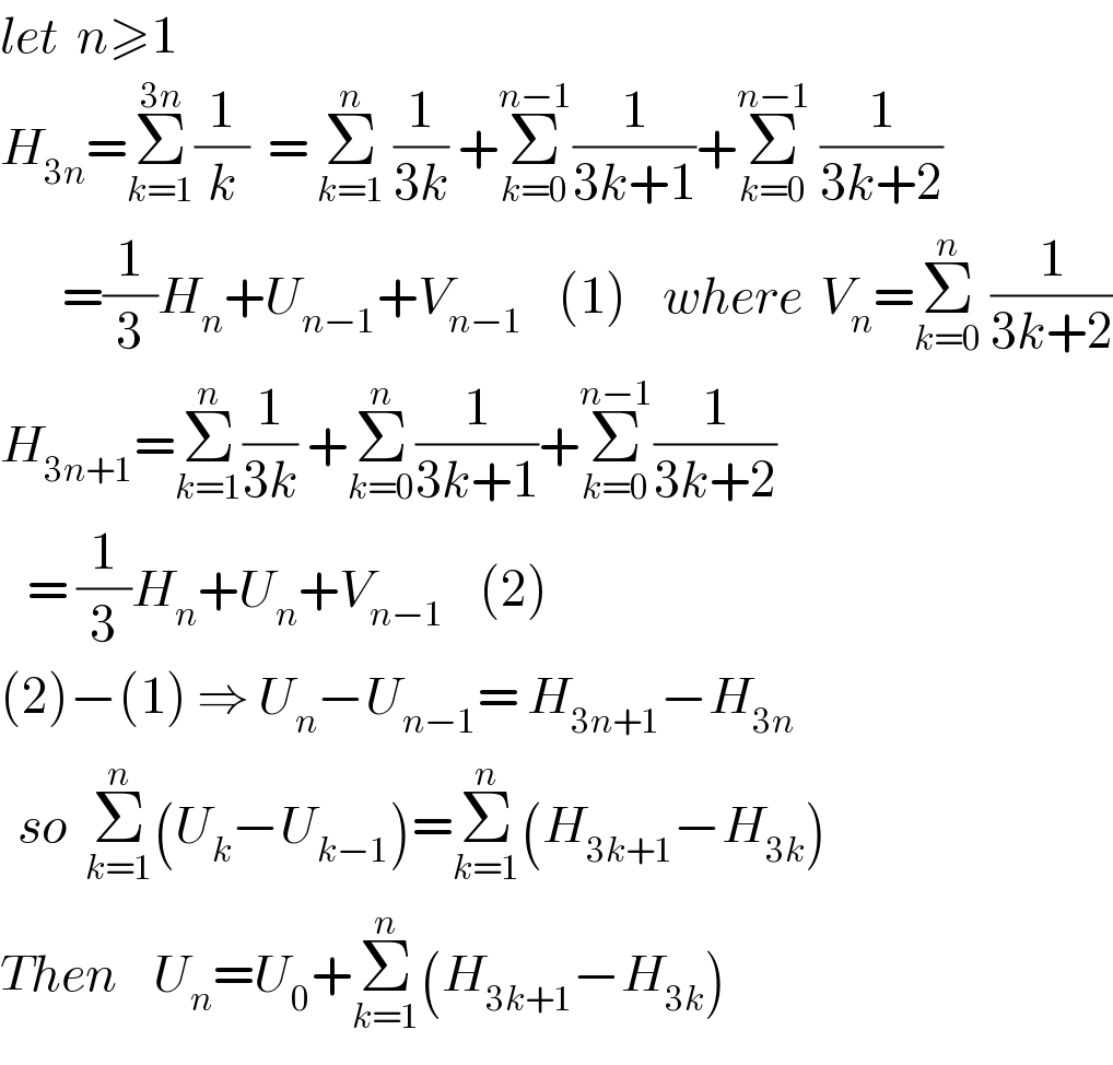 let  n≥1    H_(3n) =Σ_(k=1) ^(3n) (1/k)  = Σ_(k=1) ^n  (1/(3k)) +Σ_(k=0) ^(n−1) (1/(3k+1))+Σ_(k=0) ^(n−1)  (1/(3k+2))          =(1/3)H_n +U_(n−1) +V_(n−1)     (1)    where  V_n =Σ_(k=0) ^n  (1/(3k+2))  H_(3n+1) =Σ_(k=1) ^n (1/(3k)) +Σ_(k=0) ^n (1/(3k+1))+Σ_(k=0) ^(n−1) (1/(3k+2))     = (1/3)H_n +U_n +V_(n−1)     (2)  (2)−(1) ⇒ U_n −U_(n−1) = H_(3n+1) −H_(3n)     so  Σ_(k=1) ^n (U_k −U_(k−1) )=Σ_(k=1) ^n (H_(3k+1) −H_(3k) )  Then    U_n =U_0 +Σ_(k=1) ^n (H_(3k+1) −H_(3k) )  