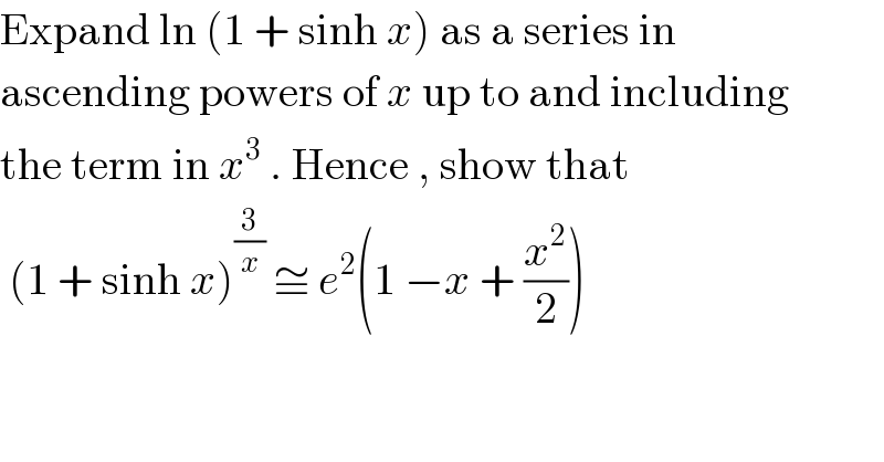 Expand ln (1 + sinh x) as a series in  ascending powers of x up to and including  the term in x^3  . Hence , show that    (1 + sinh x)^(3/x)  ≅ e^2 (1 −x + (x^2 /2))  