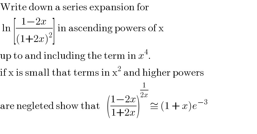 Write down a series expansion for    ln [((1−2x)/((1+2x)^2 ))] in ascending powers of x   up to and including the term in x^4 .   if x is small that terms in x^2  and higher powers  are negleted show that   (((1−2x)/(1+2x)))^(1/(2x))  ≅ (1 + x)e^(−3)     