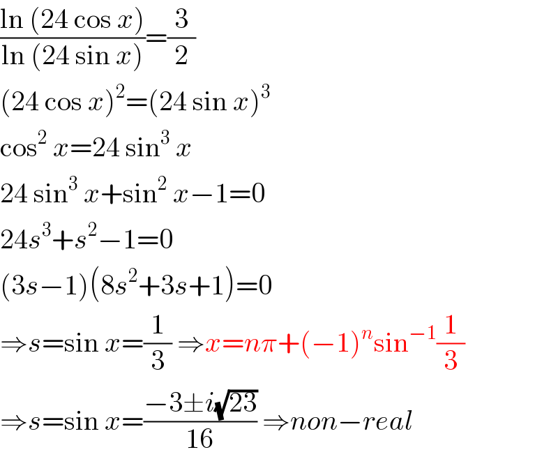 ((ln (24 cos x))/(ln (24 sin x)))=(3/2)  (24 cos x)^2 =(24 sin x)^3   cos^2  x=24 sin^3  x  24 sin^3  x+sin^2  x−1=0  24s^3 +s^2 −1=0  (3s−1)(8s^2 +3s+1)=0  ⇒s=sin x=(1/3) ⇒x=nπ+(−1)^n sin^(−1) (1/3)  ⇒s=sin x=((−3±i(√(23)))/(16)) ⇒non−real  
