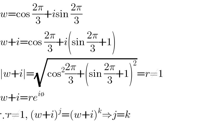 w=cos ((2π)/3)+isin ((2π)/3)  w+i=cos ((2π)/3)+i(sin ((2π)/3)+1)  ∣w+i∣=(√(cos^2 ((2π)/3)+(sin ((2π)/3)+1)^2 ))=r≠1  w+i=re^(i∅)   ∵r≠1, (w+i)^j =(w+i)^k ⇒j=k  
