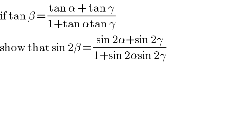 if tan β = ((tan α + tan γ)/(1+tan αtan γ))  show that sin 2β = ((sin 2α+sin 2γ)/(1+sin 2αsin 2γ))  