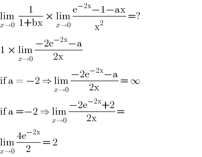 lim_(x→0)   (1/(1+bx)) × lim_(x→0)  ((e^(−2x) −1−ax)/x^2 ) =?  1 × lim_(x→0)  ((−2e^(−2x) −a)/(2x))   if a ≠ −2 ⇒ lim_(x→0)  ((−2e^(−2x) −a)/(2x)) = ∞  if a =−2 ⇒ lim_(x→0)  ((−2e^(−2x) +2)/(2x)) =   lim_(x→0)  ((4e^(−2x) )/2) = 2  