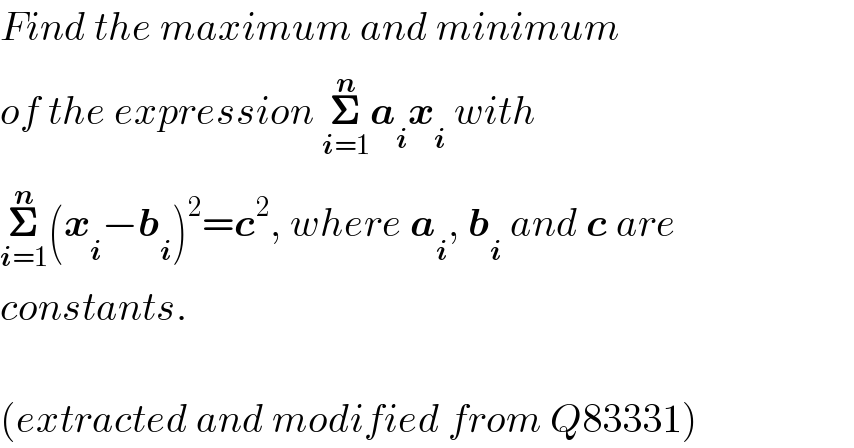 Find the maximum and minimum  of the expression 𝚺_(i=1) ^n a_i x_i  with  𝚺_(i=1) ^n (x_i −b_i )^2 =c^2 , where a_i , b_i  and c are  constants.    (extracted and modified from Q83331)  