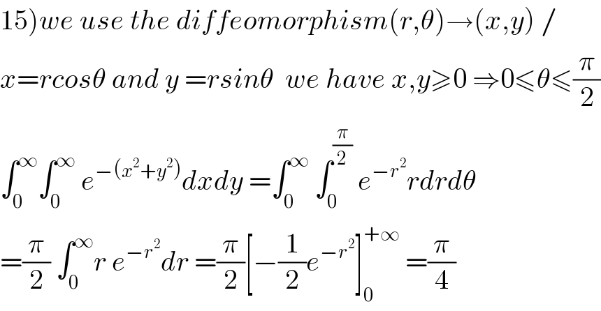 15)we use the diffeomorphism(r,θ)→(x,y) /  x=rcosθ and y =rsinθ  we have x,y≥0 ⇒0≤θ≤(π/2)  ∫_0 ^∞ ∫_0 ^∞  e^(−(x^2 +y^2 )) dxdy =∫_0 ^∞  ∫_0 ^(π/2)  e^(−r^2 ) rdrdθ  =(π/2) ∫_0 ^∞ r e^(−r^2 ) dr =(π/2)[−(1/2)e^(−r^2 ) ]_0 ^(+∞)  =(π/4)  