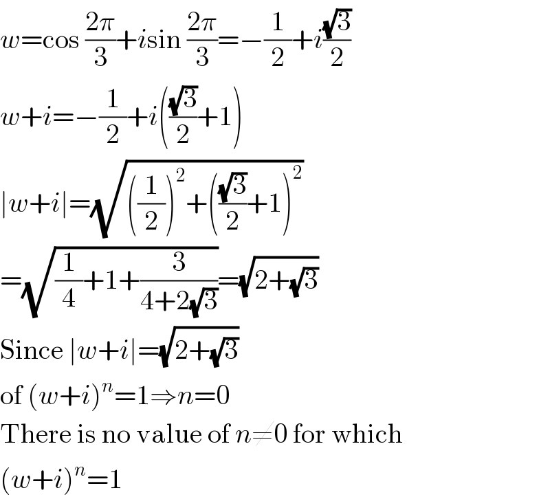 w=cos ((2π)/3)+isin ((2π)/3)=−(1/2)+i((√3)/2)  w+i=−(1/2)+i(((√3)/2)+1)  ∣w+i∣=(√(((1/2))^2 +(((√3)/2)+1)^2 ))  =(√((1/4)+1+(3/(4+2(√3)))))=(√(2+(√3)))  Since ∣w+i∣=(√(2+(√3)))  of (w+i)^n =1⇒n=0  There is no value of n≠0 for which  (w+i)^n =1  