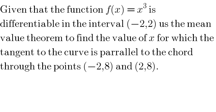Given that the function f(x) = x^3  is   differentiable in the interval (−2,2) us the mean  value theorem to find the value of x for which the   tangent to the curve is parrallel to the chord   through the points (−2,8) and (2,8).  