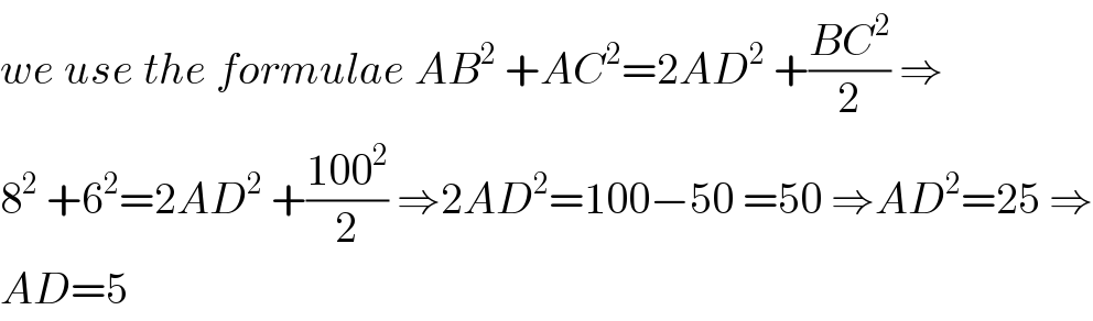 we use the formulae AB^2  +AC^2 =2AD^2  +((BC^2 )/2) ⇒  8^2  +6^2 =2AD^2  +((100^2 )/2) ⇒2AD^2 =100−50 =50 ⇒AD^2 =25 ⇒  AD=5  