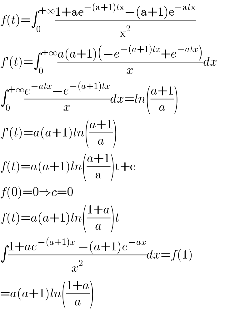f(t)=∫_0 ^(+∞) ((1+ae^(−(a+1)tx) −(a+1)e^(−atx) )/x^2 )  f′(t)=∫_0 ^(+∞) ((a(a+1)(−e^(−(a+1)tx) +e^(−atx) ))/x)dx  ∫_0 ^(+∞) ((e^(−atx) −e^(−(a+1)tx) )/x)dx=ln(((a+1)/a))  f′(t)=a(a+1)ln(((a+1)/a))  f(t)=a(a+1)ln(((a+1)/a))t+c  f(0)=0⇒c=0  f(t)=a(a+1)ln(((1+a)/a))t  ∫((1+ae^(−(a+1)x)  −(a+1)e^(−ax) )/x^2 )dx=f(1)  =a(a+1)ln(((1+a)/a))    