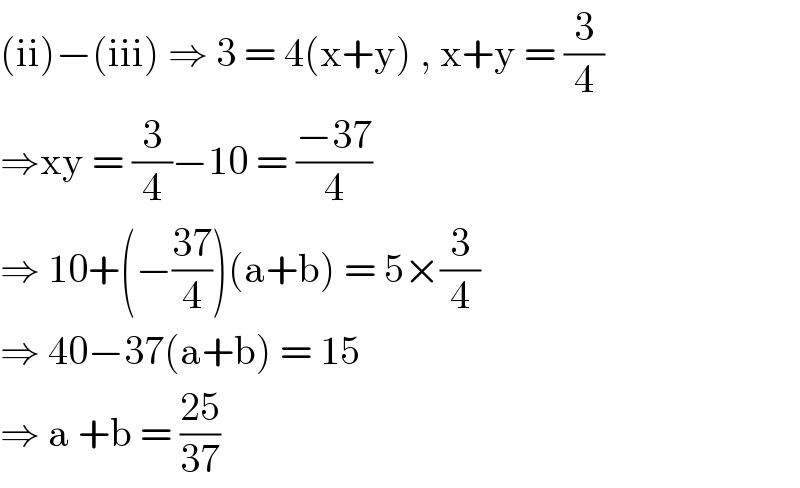 (ii)−(iii) ⇒ 3 = 4(x+y) , x+y = (3/4)  ⇒xy = (3/4)−10 = ((−37)/4)  ⇒ 10+(−((37)/4))(a+b) = 5×(3/4)  ⇒ 40−37(a+b) = 15  ⇒ a +b = ((25)/(37))  