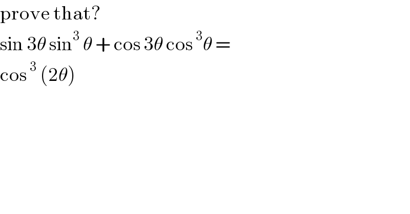 prove that?  sin 3θ sin^3  θ + cos 3θ cos^3 θ =    cos^3  (2θ)  